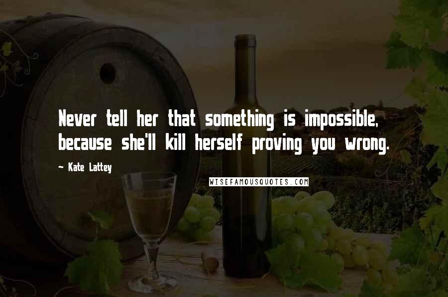 Kate Lattey Quotes: Never tell her that something is impossible, because she'll kill herself proving you wrong.