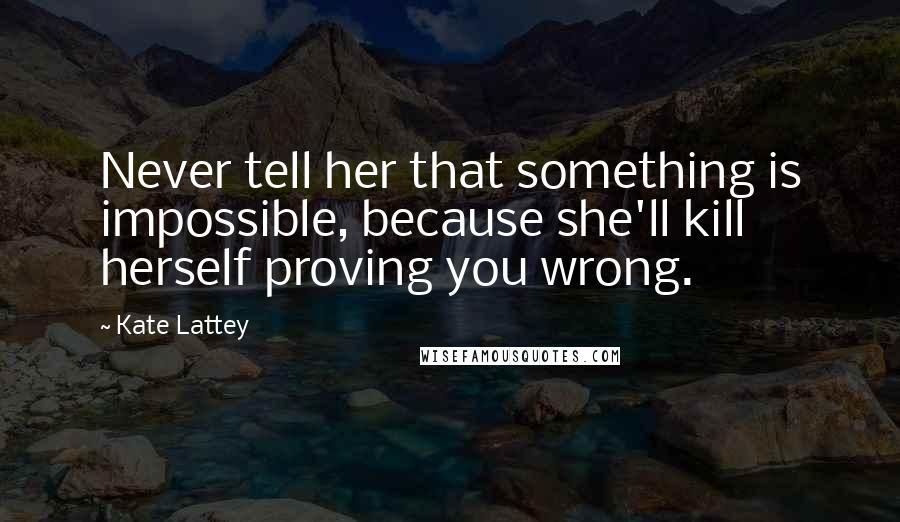 Kate Lattey Quotes: Never tell her that something is impossible, because she'll kill herself proving you wrong.