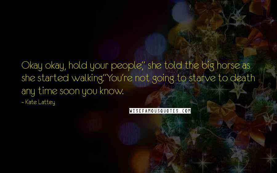 Kate Lattey Quotes: Okay okay, hold your people," she told the big horse as she started walking."You're not going to starve to death any time soon you know.