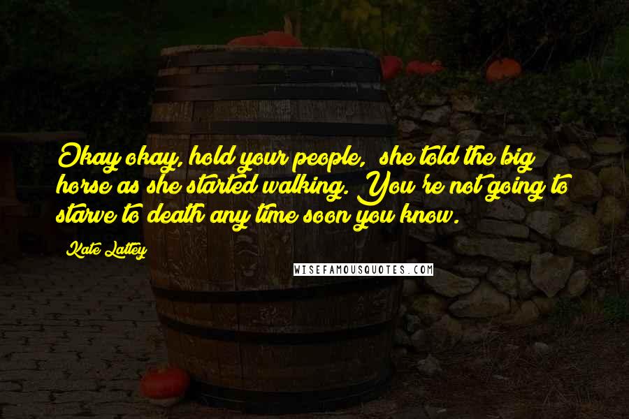 Kate Lattey Quotes: Okay okay, hold your people," she told the big horse as she started walking."You're not going to starve to death any time soon you know.