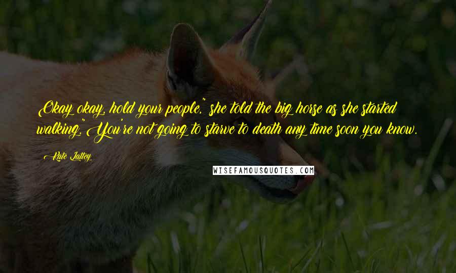 Kate Lattey Quotes: Okay okay, hold your people," she told the big horse as she started walking."You're not going to starve to death any time soon you know.