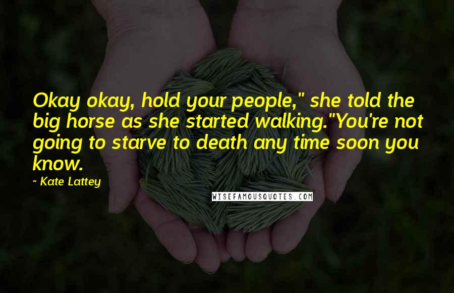 Kate Lattey Quotes: Okay okay, hold your people," she told the big horse as she started walking."You're not going to starve to death any time soon you know.