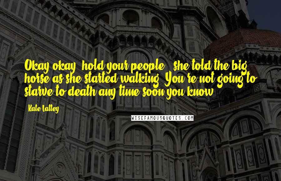 Kate Lattey Quotes: Okay okay, hold your people," she told the big horse as she started walking."You're not going to starve to death any time soon you know.