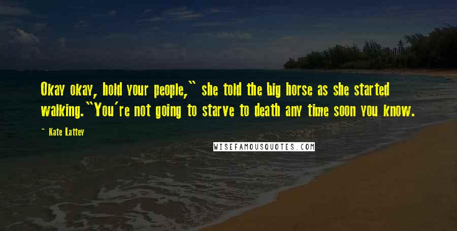 Kate Lattey Quotes: Okay okay, hold your people," she told the big horse as she started walking."You're not going to starve to death any time soon you know.