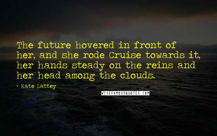 Kate Lattey Quotes: The future hovered in front of her, and she rode Cruise towards it, her hands steady on the reins and her head among the clouds.