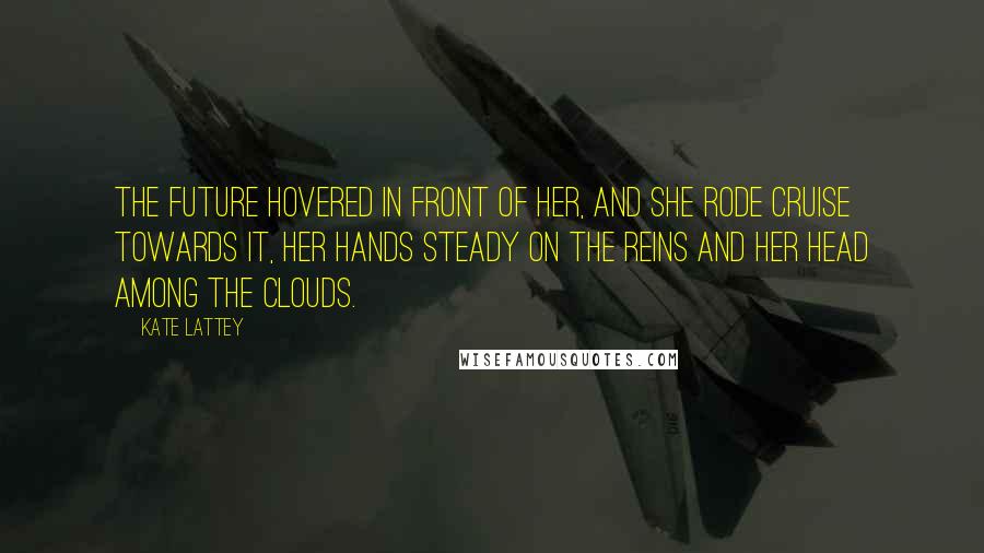 Kate Lattey Quotes: The future hovered in front of her, and she rode Cruise towards it, her hands steady on the reins and her head among the clouds.