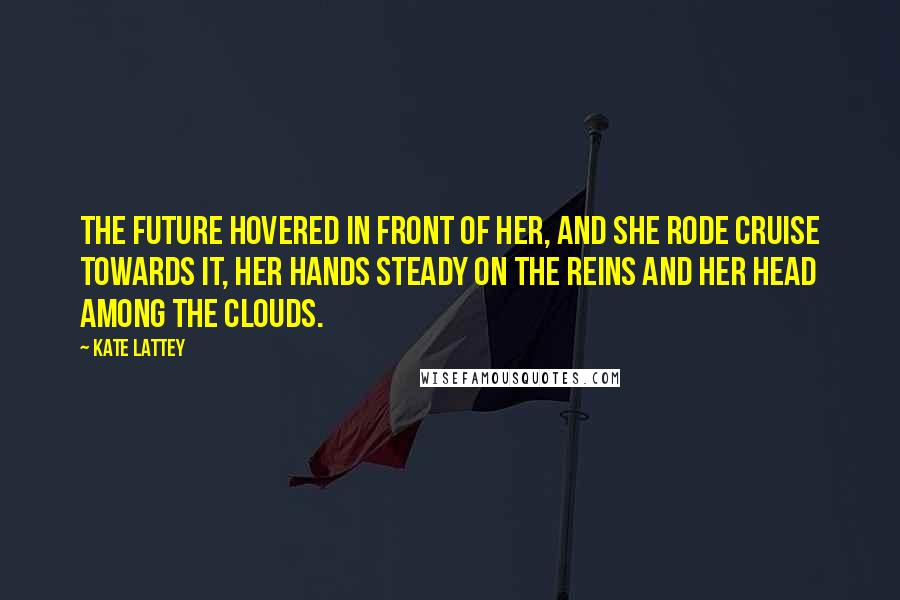 Kate Lattey Quotes: The future hovered in front of her, and she rode Cruise towards it, her hands steady on the reins and her head among the clouds.