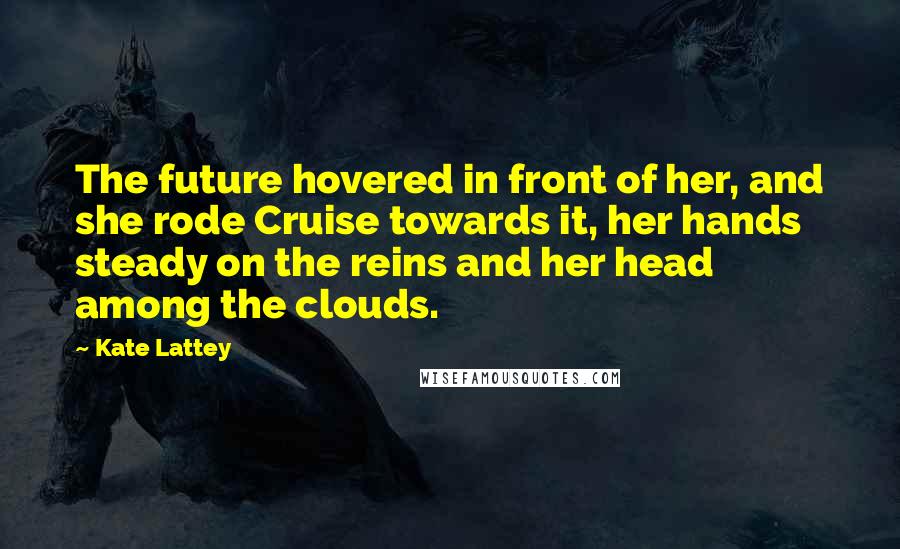 Kate Lattey Quotes: The future hovered in front of her, and she rode Cruise towards it, her hands steady on the reins and her head among the clouds.