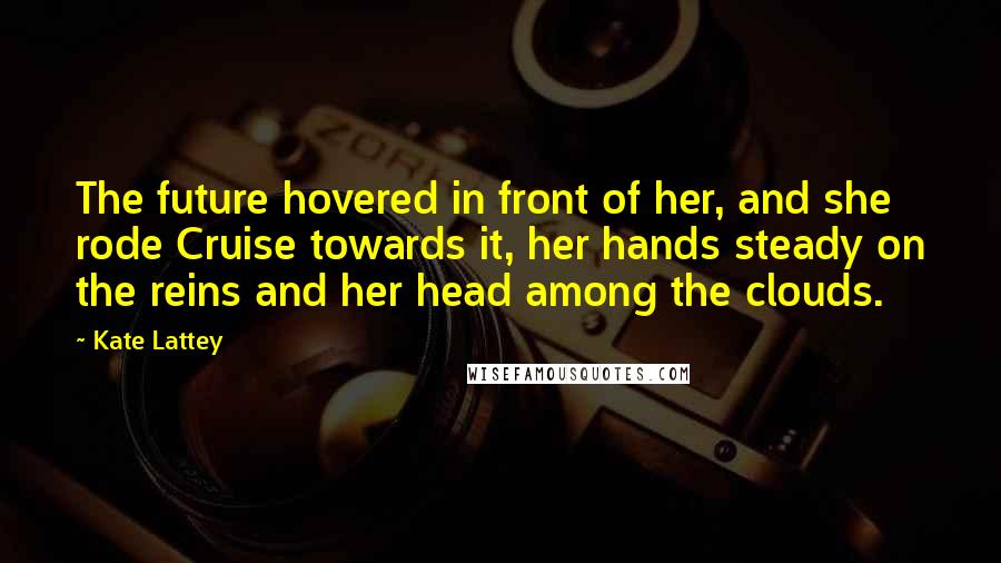 Kate Lattey Quotes: The future hovered in front of her, and she rode Cruise towards it, her hands steady on the reins and her head among the clouds.