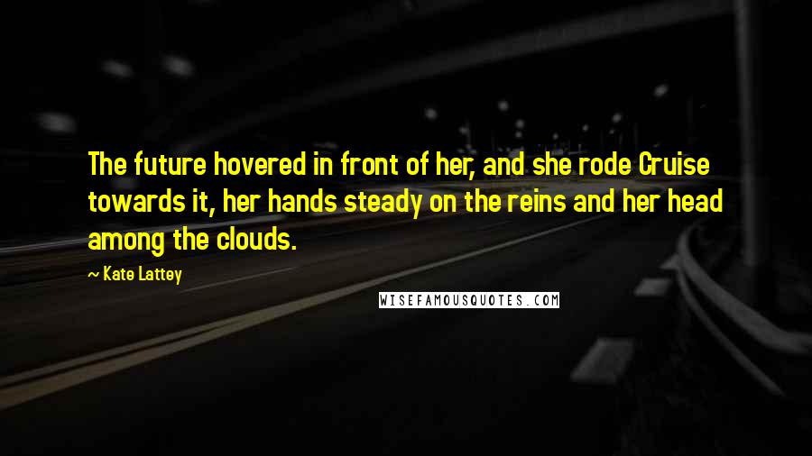 Kate Lattey Quotes: The future hovered in front of her, and she rode Cruise towards it, her hands steady on the reins and her head among the clouds.