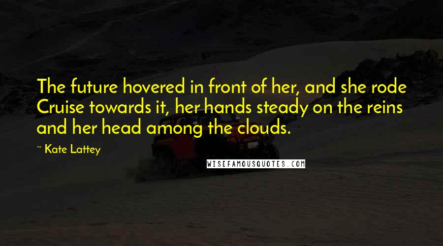 Kate Lattey Quotes: The future hovered in front of her, and she rode Cruise towards it, her hands steady on the reins and her head among the clouds.