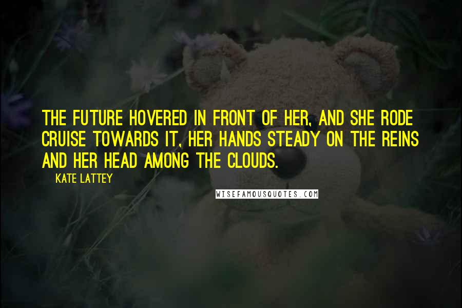 Kate Lattey Quotes: The future hovered in front of her, and she rode Cruise towards it, her hands steady on the reins and her head among the clouds.