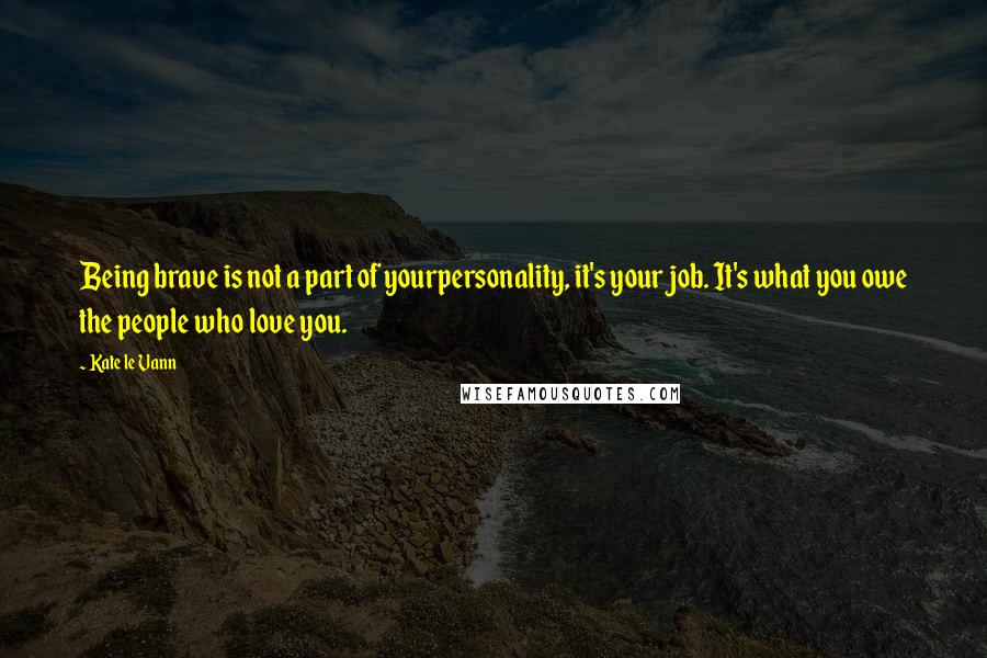 Kate Le Vann Quotes: Being brave is not a part of yourpersonality, it's your job. It's what you owe the people who love you.