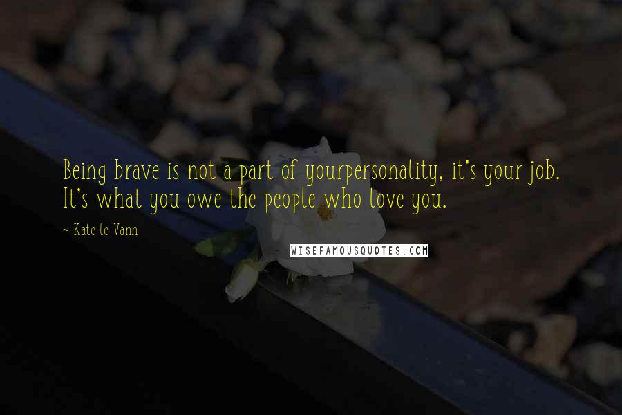 Kate Le Vann Quotes: Being brave is not a part of yourpersonality, it's your job. It's what you owe the people who love you.