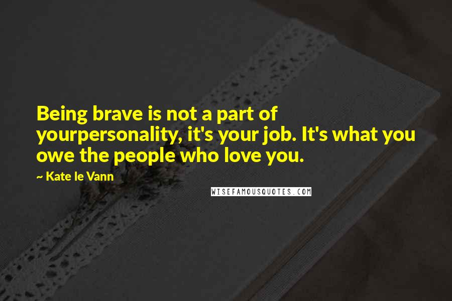 Kate Le Vann Quotes: Being brave is not a part of yourpersonality, it's your job. It's what you owe the people who love you.
