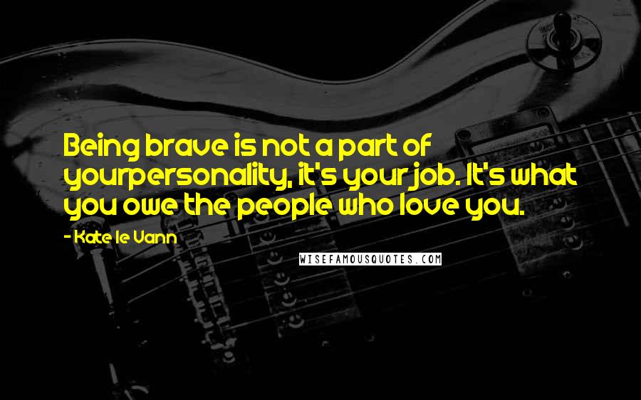 Kate Le Vann Quotes: Being brave is not a part of yourpersonality, it's your job. It's what you owe the people who love you.