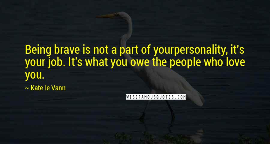 Kate Le Vann Quotes: Being brave is not a part of yourpersonality, it's your job. It's what you owe the people who love you.
