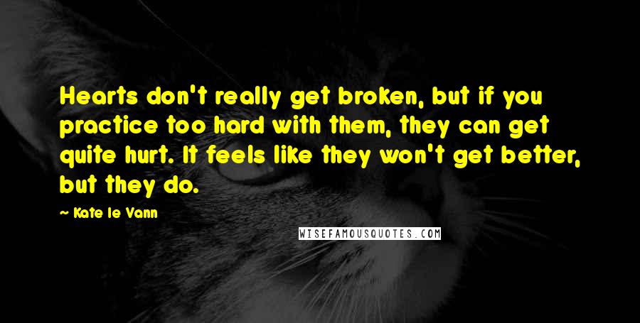 Kate Le Vann Quotes: Hearts don't really get broken, but if you practice too hard with them, they can get quite hurt. It feels like they won't get better, but they do.