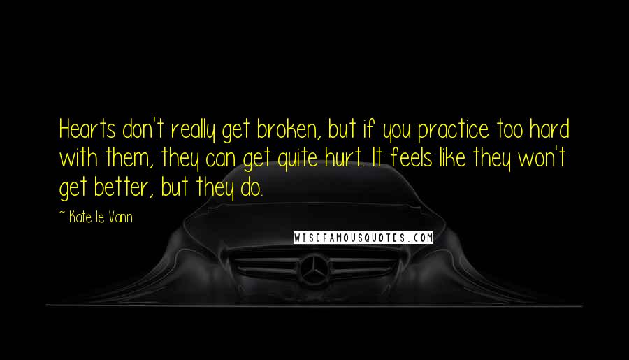 Kate Le Vann Quotes: Hearts don't really get broken, but if you practice too hard with them, they can get quite hurt. It feels like they won't get better, but they do.