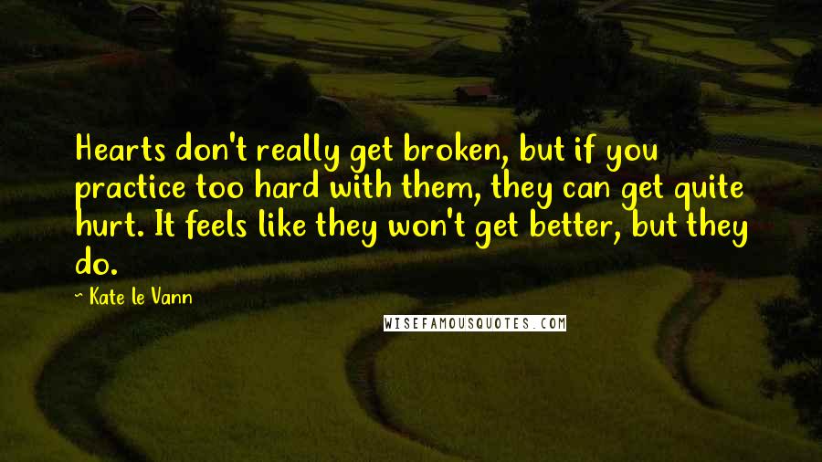 Kate Le Vann Quotes: Hearts don't really get broken, but if you practice too hard with them, they can get quite hurt. It feels like they won't get better, but they do.