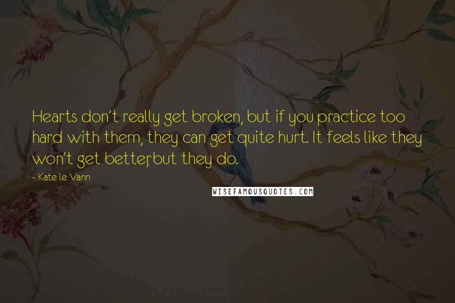 Kate Le Vann Quotes: Hearts don't really get broken, but if you practice too hard with them, they can get quite hurt. It feels like they won't get better, but they do.