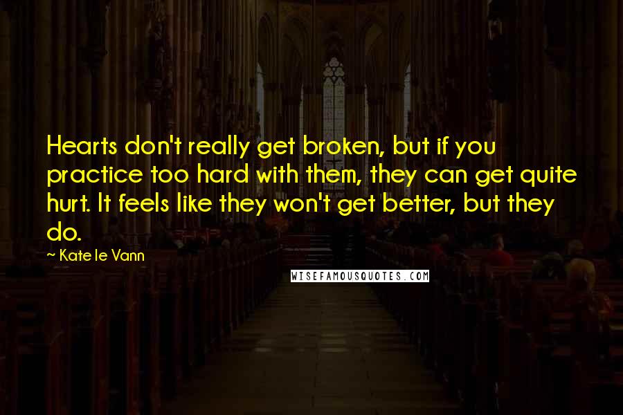 Kate Le Vann Quotes: Hearts don't really get broken, but if you practice too hard with them, they can get quite hurt. It feels like they won't get better, but they do.