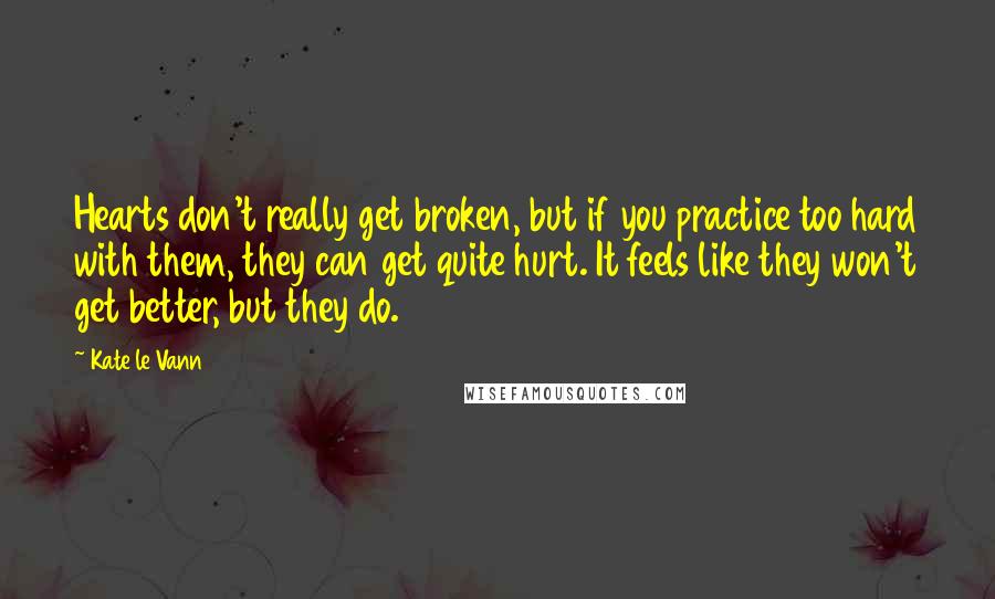 Kate Le Vann Quotes: Hearts don't really get broken, but if you practice too hard with them, they can get quite hurt. It feels like they won't get better, but they do.