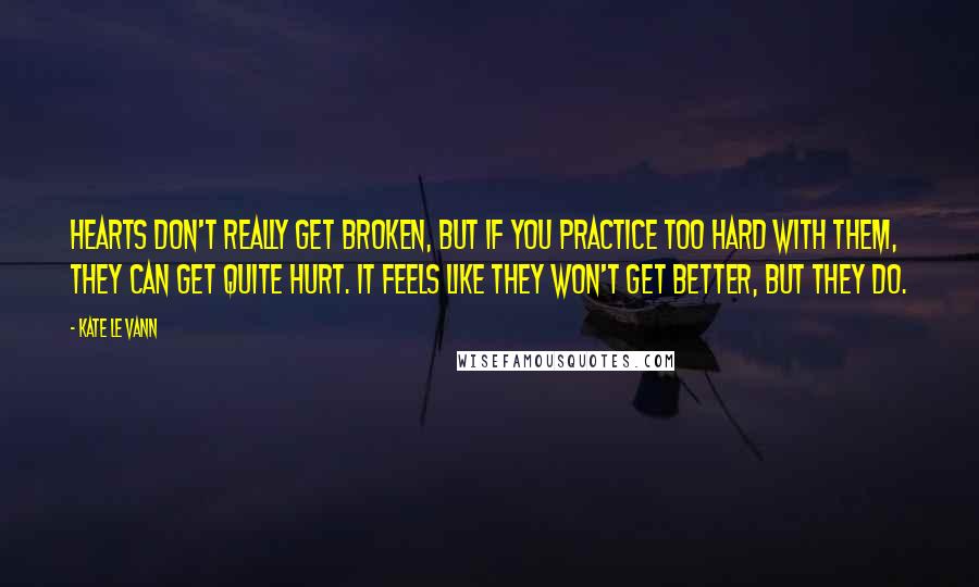 Kate Le Vann Quotes: Hearts don't really get broken, but if you practice too hard with them, they can get quite hurt. It feels like they won't get better, but they do.