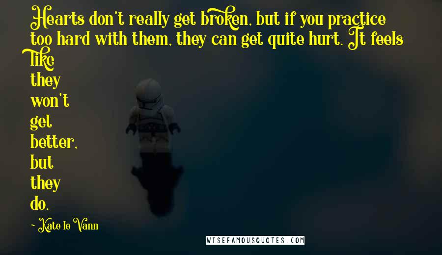 Kate Le Vann Quotes: Hearts don't really get broken, but if you practice too hard with them, they can get quite hurt. It feels like they won't get better, but they do.