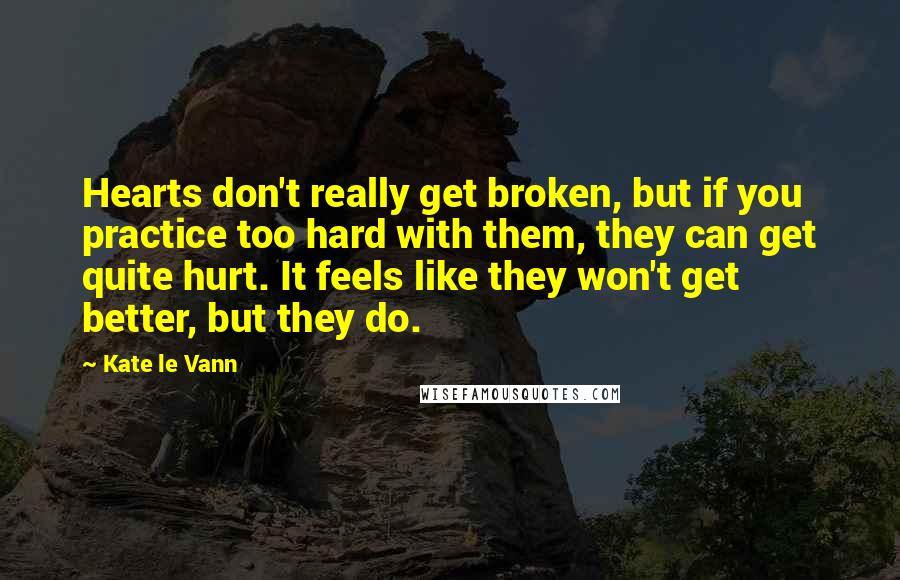 Kate Le Vann Quotes: Hearts don't really get broken, but if you practice too hard with them, they can get quite hurt. It feels like they won't get better, but they do.