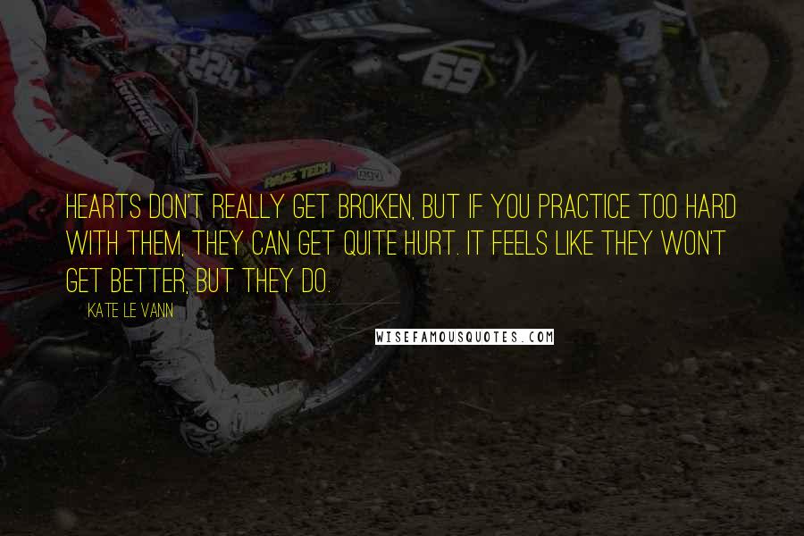 Kate Le Vann Quotes: Hearts don't really get broken, but if you practice too hard with them, they can get quite hurt. It feels like they won't get better, but they do.