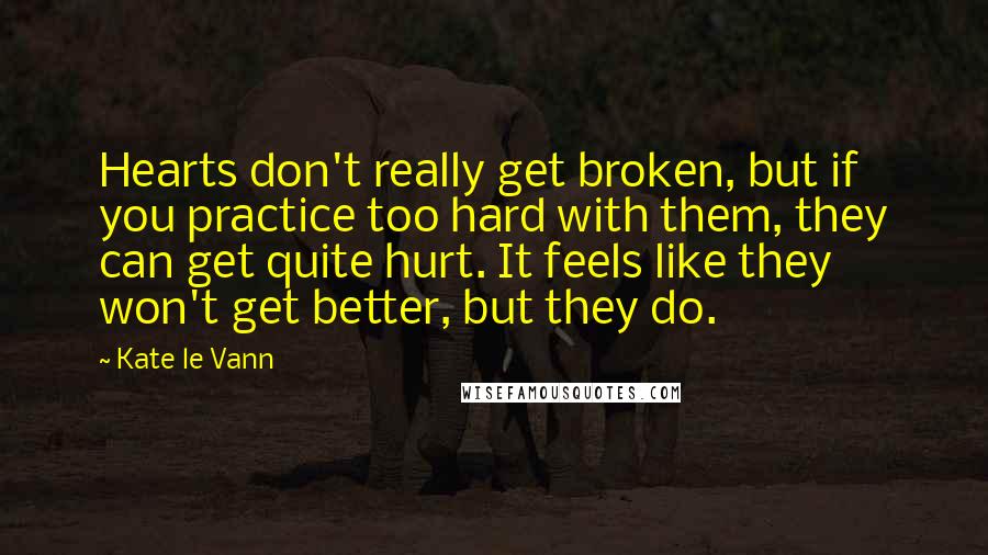 Kate Le Vann Quotes: Hearts don't really get broken, but if you practice too hard with them, they can get quite hurt. It feels like they won't get better, but they do.