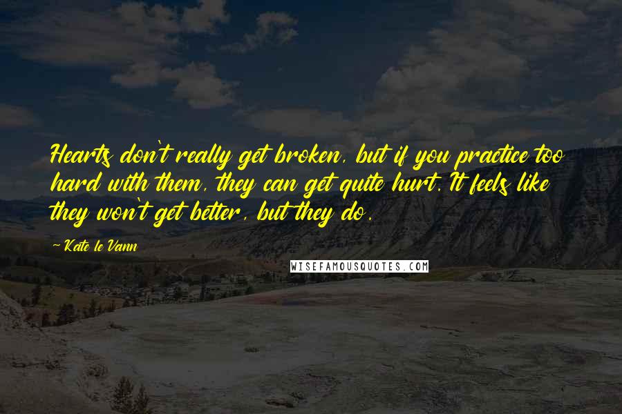 Kate Le Vann Quotes: Hearts don't really get broken, but if you practice too hard with them, they can get quite hurt. It feels like they won't get better, but they do.