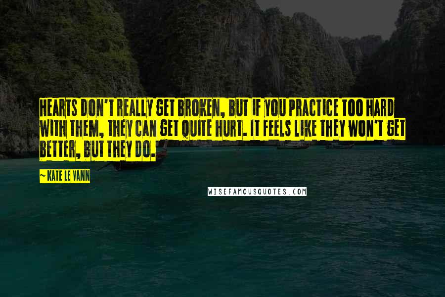 Kate Le Vann Quotes: Hearts don't really get broken, but if you practice too hard with them, they can get quite hurt. It feels like they won't get better, but they do.