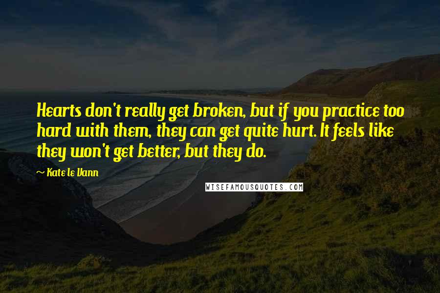 Kate Le Vann Quotes: Hearts don't really get broken, but if you practice too hard with them, they can get quite hurt. It feels like they won't get better, but they do.