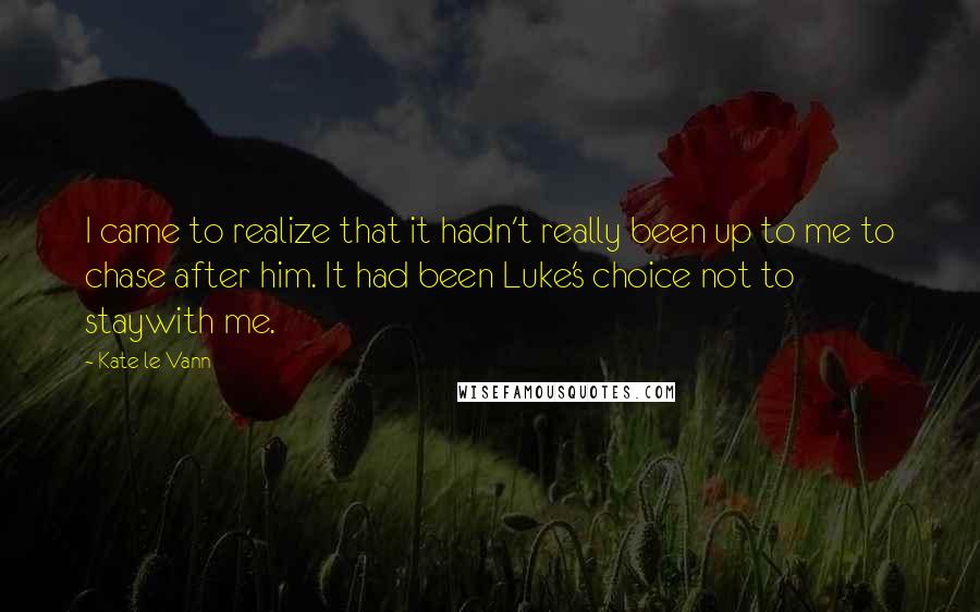 Kate Le Vann Quotes: I came to realize that it hadn't really been up to me to chase after him. It had been Luke's choice not to staywith me.