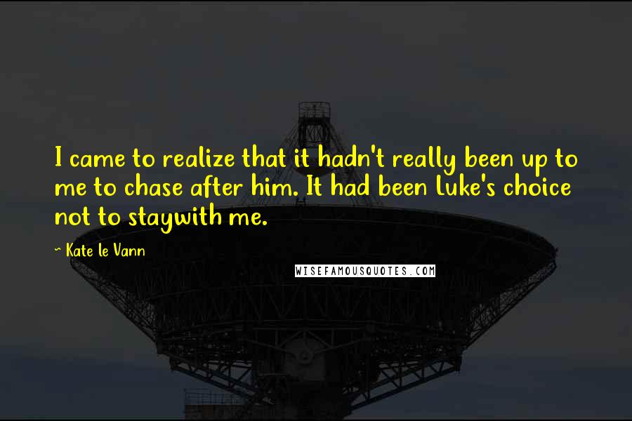 Kate Le Vann Quotes: I came to realize that it hadn't really been up to me to chase after him. It had been Luke's choice not to staywith me.