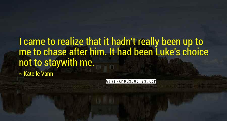 Kate Le Vann Quotes: I came to realize that it hadn't really been up to me to chase after him. It had been Luke's choice not to staywith me.