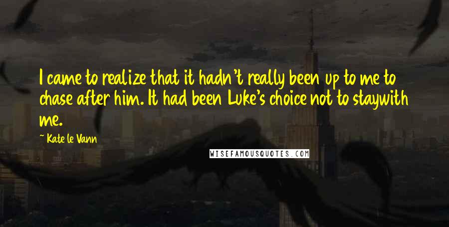 Kate Le Vann Quotes: I came to realize that it hadn't really been up to me to chase after him. It had been Luke's choice not to staywith me.