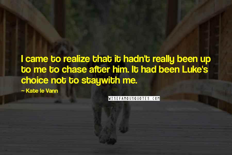 Kate Le Vann Quotes: I came to realize that it hadn't really been up to me to chase after him. It had been Luke's choice not to staywith me.