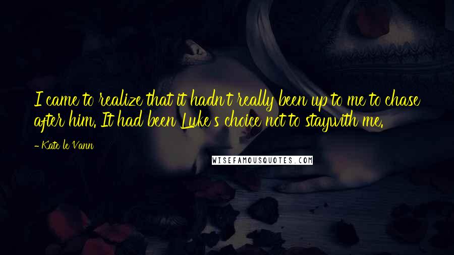 Kate Le Vann Quotes: I came to realize that it hadn't really been up to me to chase after him. It had been Luke's choice not to staywith me.
