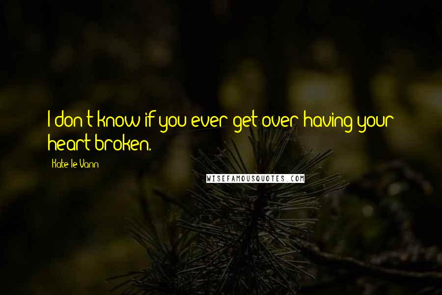 Kate Le Vann Quotes: I don't know if you ever get over having your heart broken.