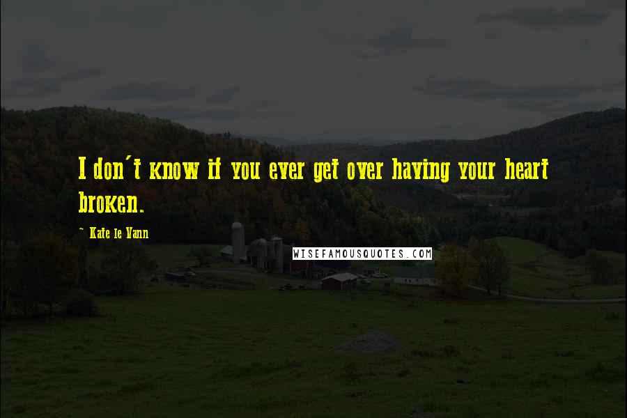 Kate Le Vann Quotes: I don't know if you ever get over having your heart broken.