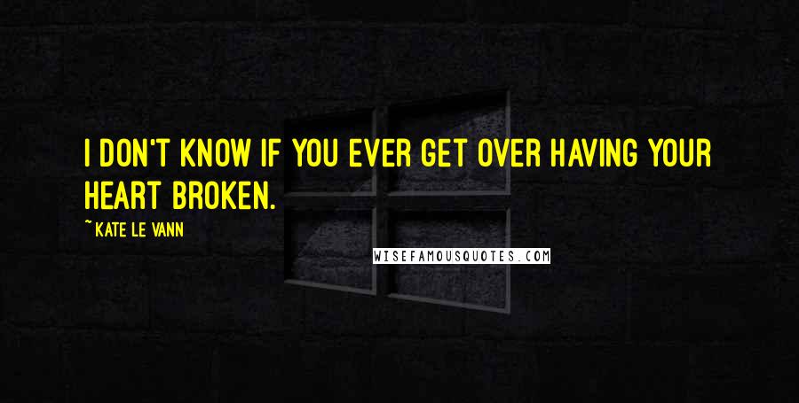 Kate Le Vann Quotes: I don't know if you ever get over having your heart broken.