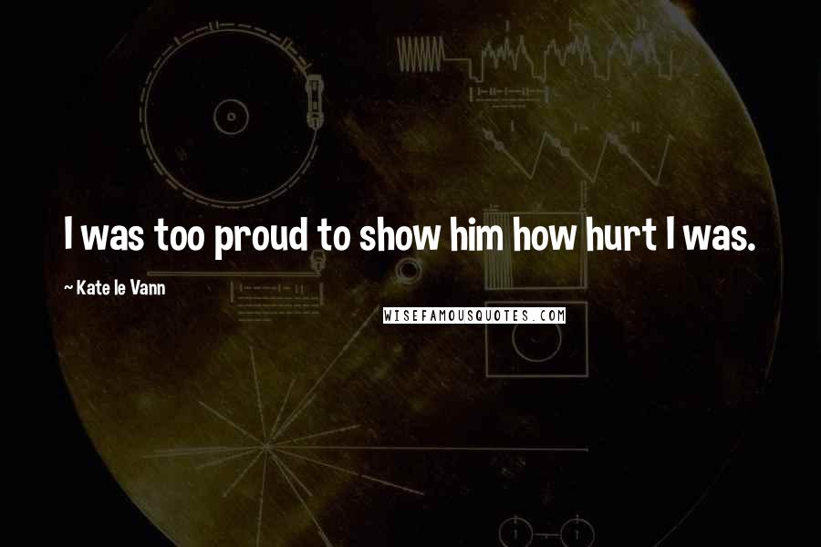 Kate Le Vann Quotes: I was too proud to show him how hurt I was.