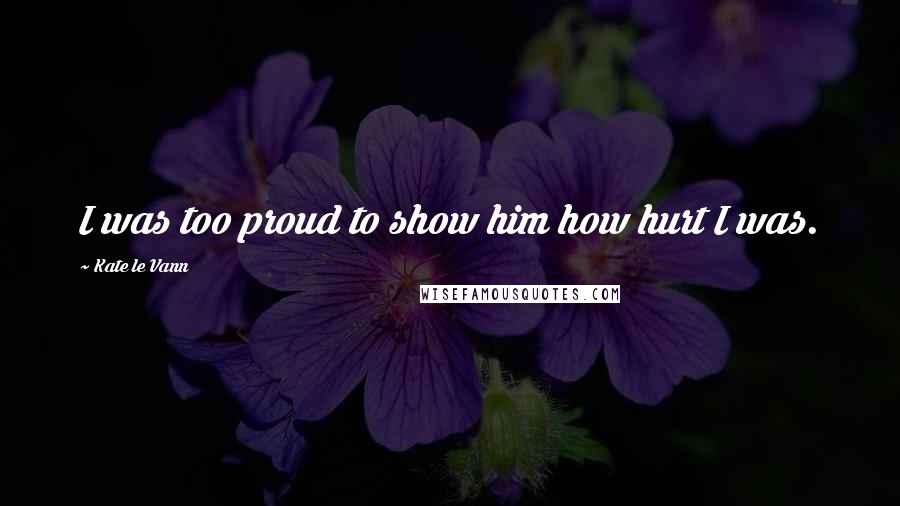 Kate Le Vann Quotes: I was too proud to show him how hurt I was.