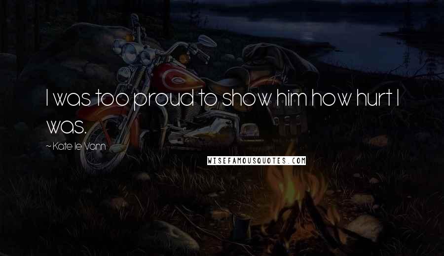 Kate Le Vann Quotes: I was too proud to show him how hurt I was.