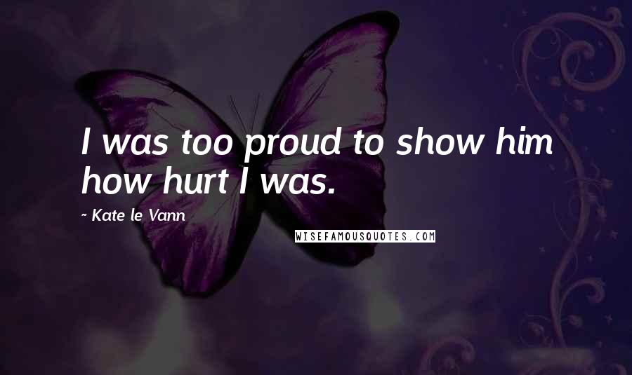 Kate Le Vann Quotes: I was too proud to show him how hurt I was.