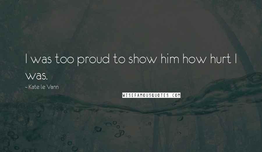 Kate Le Vann Quotes: I was too proud to show him how hurt I was.