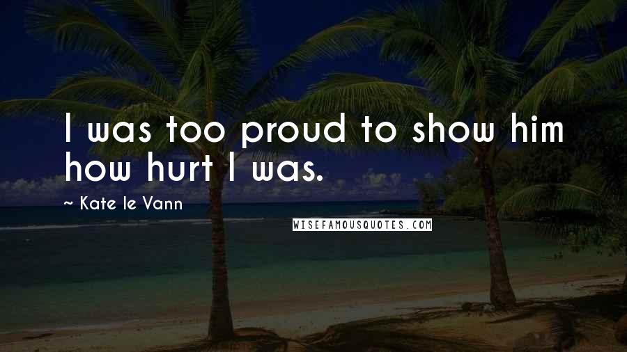 Kate Le Vann Quotes: I was too proud to show him how hurt I was.